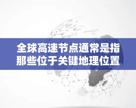 全球高速节点通常是指那些位于关键地理位置、连接主要城市或国家的核心地点。这些节点通常位于全球范围内，包括多个国家和地区，是交通、航空和公路的主要枢纽。以下是一些全球知名的高速节点推荐
