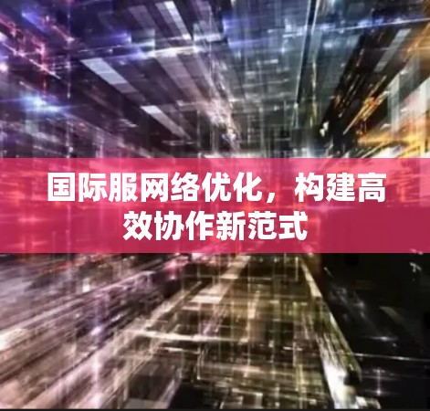 国际服网络优化,构建高效协作新范式