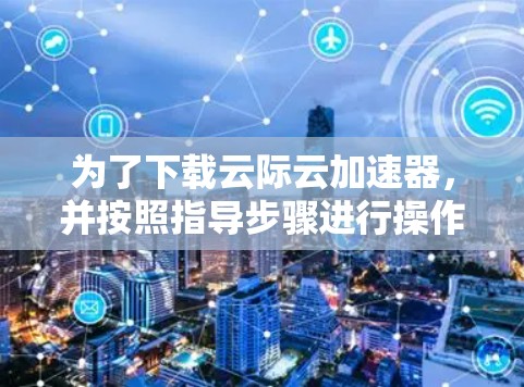 为了下载云际云加速器，并按照指导步骤进行操作，您可以按照以下步骤进行