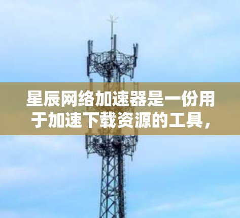 星辰网络加速器是一份用于加速下载资源的工具,适用于网盘、下载网站、软件下载等场景。以下是详细的步骤和信息,帮助您更好地使用星辰网络加速器