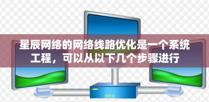 星辰网络的网络线路优化是一个系统工程，可以从以下几个步骤进行