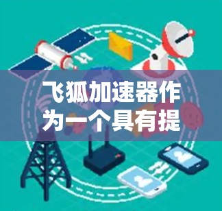 飞狐加速器作为一个具有提升交通工具性能的设备，其在国际上的应用和影响可以从以下几个方面进行概述