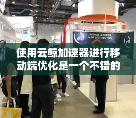 使用云鲸加速器进行移动端优化是一个不错的选择，但需要根据具体需求和情况来调整。以下是一些详细的步骤和建议