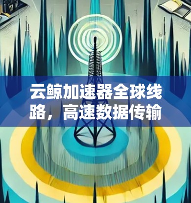云鲸加速器全球线路，高速数据传输的创新解决方案