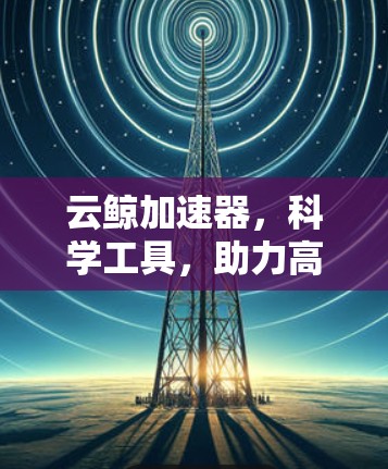 云鲸加速器，科学工具，助力高效科技的未来
