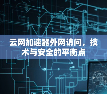云网加速器外网访问，技术与安全的平衡点