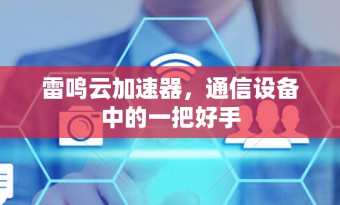 雷鸣云加速器,通信设备中的一把好手