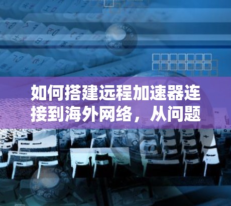 如何搭建远程加速器连接到海外网络，从问题解决到高效连接