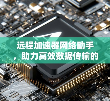 远程加速器网络助手，助力高效数据传输的智能工具