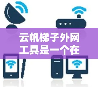 云帆梯子外网工具是一个在线设计工具,主要用于在线设计梯子平台。以下是关于该工具的详细信息