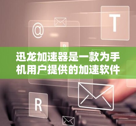 迅龙加速器是一款为手机用户提供的加速软件,旨在提升手机的运行效率和任务响应速度。以下是关于迅龙加速器 Android端的详细信息
