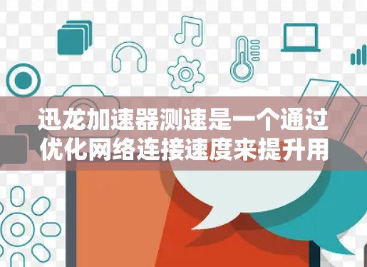 迅龙加速器测速是一个通过优化网络连接速度来提升用户体验的技术,对路由器和网络连接有重要影响。以下是对迅龙加速器测速步骤和方法的详细说明