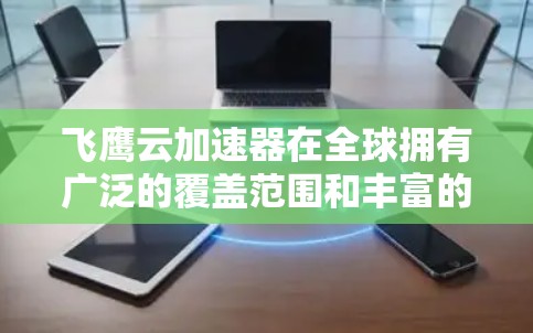 飞鹰云加速器在全球拥有广泛的覆盖范围和丰富的产品和服务,以下是其全球的主要加速点和特点