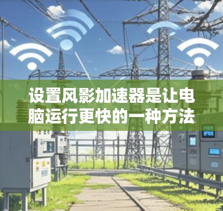 设置风影加速器是让电脑运行更快的一种方法,通常涉及以下步骤
