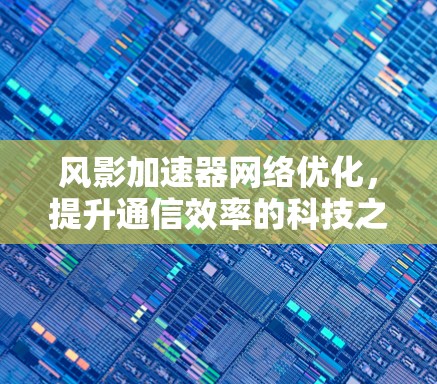 风影加速器网络优化，提升通信效率的科技之光