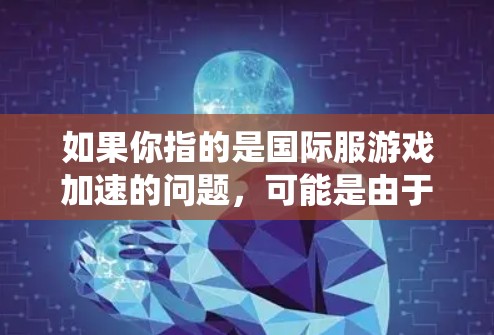 如果你指的是国际服游戏加速的问题,可能是由于某些国际服游戏在特定平台上运行速度较慢,或者在某些系统配置下无法流畅运行。以下是一些可能帮助你加速国际服游戏的考虑因素和方法