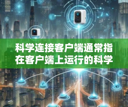 科学连接客户端通常指在客户端上运行的科学连接工具或应用,主要用于实现科学连接功能,如数据传输、加密通信、钓鱼邮件防御等。以下是一些可能涉及的操作步骤或方法,可以帮助您在科学连接客户端中进行科学连接