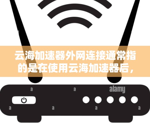 云海加速器外网连接通常指的是在使用云海加速器后,如何将云海加速器的加速功能连接到服务器上的外网环境(如服务器服务、云存储平台等)以下是常见操作步骤