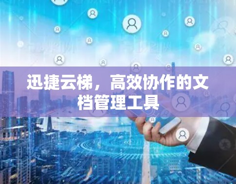 迅捷云梯,高效协作的文档管理工具