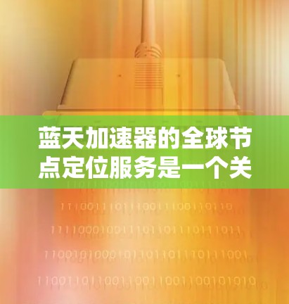 蓝天加速器的全球节点定位服务是一个关键的技术部分,用于加速AI模型的运行。以下是详细的分析和总结