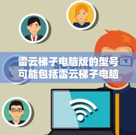 雷云梯子电脑版的型号可能包括雷云梯子电脑版、雷云梯子电脑版经典版、雷云梯子电脑版豪华版等,具体型号可能会在雷云梯子官方网站或相关的电子产品平台中找到。以下是针对雷云梯子电脑版的详细信息