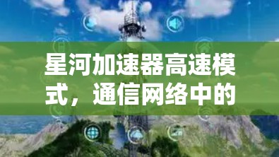 星河加速器高速模式,通信网络中的技术创新与应用