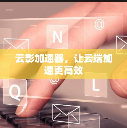 云影加速器,让云端加速更高效 云影加速器,让云端加速更高效
