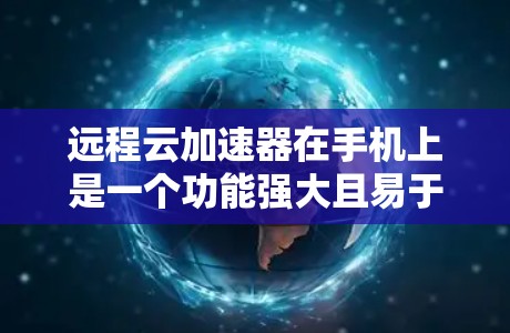 远程云加速器在手机上是一个功能强大且易于使用的工具,适合多种场景使用。以下是对该产品的详细总结和使用指南