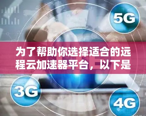 为了帮助你选择适合的远程云加速器平台,以下是一个结构化的推荐和比较指南,涵盖关键点和详细信息