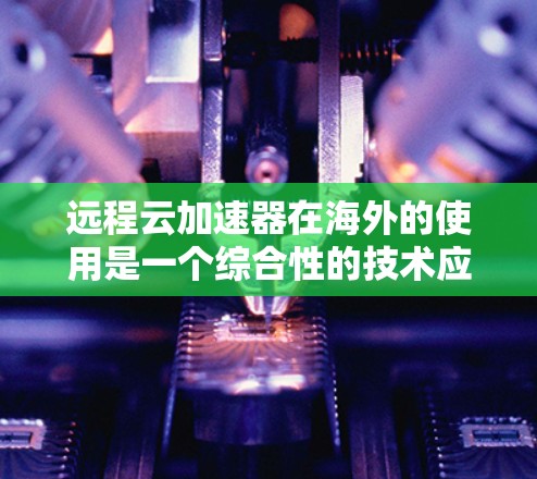 远程云加速器在海外的使用是一个综合性的技术应用,涉及多个方面的考量。以下是对该问题的详细分析和总结