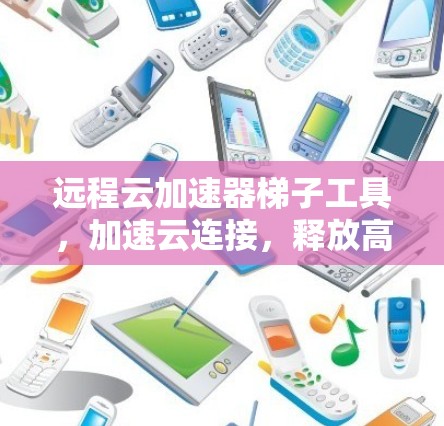 远程云加速器梯子工具,加速云连接,释放高效生产力