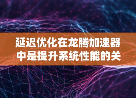 延迟优化在龙腾加速器中是提升系统性能的关键功能,通过调整多个参数可以有效减少延迟,优化系统响应速度。以下是详细的步骤和解释