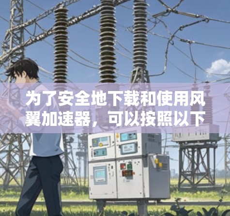为了安全地下载和使用风翼加速器,可以按照以下步骤操作