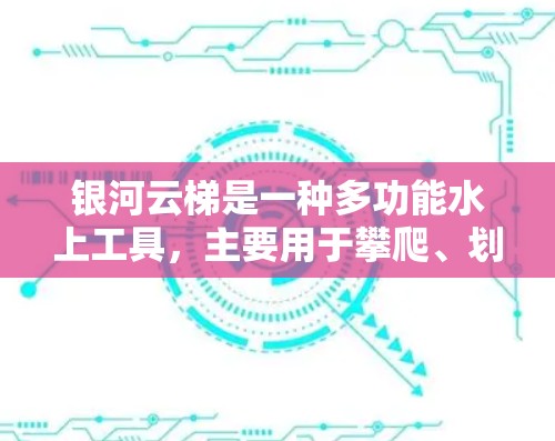 银河云梯是一种多功能水上工具,主要用于攀爬、划船和钓鱼等用途。以下是其使用说明的详细信息 银河云梯是一种多功能水上工具,主要用于攀爬、划船和钓鱼等用途。以下是其使用说明的详细信息