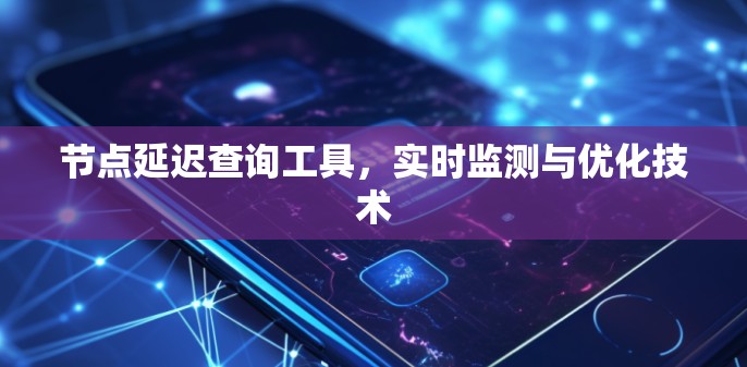 节点延迟查询工具,实时监测与优化技术