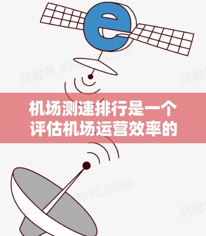 机场测速排行是一个评估机场运营效率的重要指标,主要通过分析飞行数据、乘客等待时间、延误率以及机场运行效率等方面的数据来衡量机场的性能。以下是一些常见的机场测速排行指标及其含义