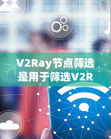 V2Ray节点筛选是用于筛选V2Ray节点的一种功能,通常用于筛选特定的节点类型、层级、用途或属性。筛选功能可以帮助开发者快速查找需要的节点,减少不必要的操作