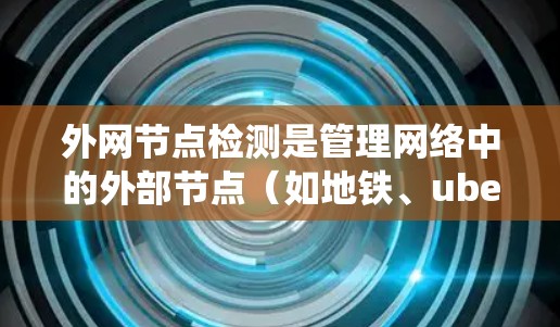外网节点检测是管理网络中的外部节点(如地铁、ubeast网等)的关键步骤,旨在确保这些节点正确连接到外部网络,并保持网络的稳定性和安全性。以下是一个详细的步骤指南,帮助您系统地进行外网节点检测