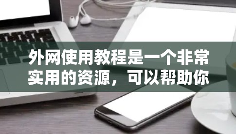 外网使用教程是一个非常实用的资源,可以帮助你轻松地在英文网络中获取信息、进行写作和交流。以下是一些常见的外网使用教程,涵盖了从安装到高级技巧的内容