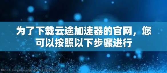 为了下载云途加速器的官网,您可以按照以下步骤进行