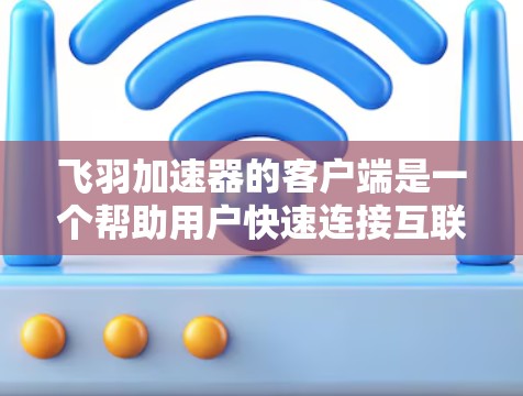 飞羽加速器的客户端是一个帮助用户快速连接互联网的工具,主要包括以下功能模块