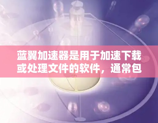 蓝翼加速器是用于加速下载或处理文件的软件,通常包括PC版本。以下是对蓝翼加速器PC版本的详细介绍