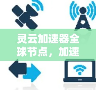 灵云加速器全球节点,加速网络连接的未来科技
