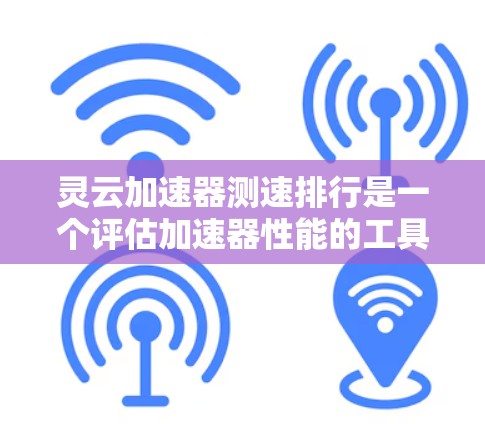 灵云加速器测速排行是一个评估加速器性能的工具,旨在帮助用户了解其在不同环境下如何影响网页加载速度和用户体验。以下是对该工具的详细分析