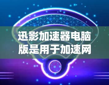迅影加速器电脑版是用于加速网络数据的软件,通常支持Windows和Mac OS系统。以下是一些推荐的迅影加速器软件