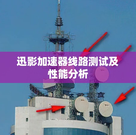 迅影加速器线路测试及性能分析