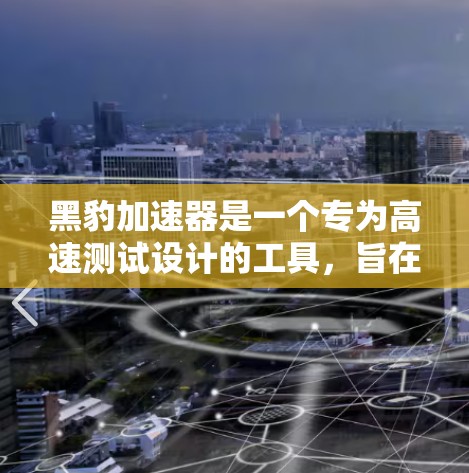 黑豹加速器是一个专为高速测试设计的工具,旨在评估车辆在高速行驶中的稳定性、抓地力和刹车表现。以下是其主要功能和特点的详细说明