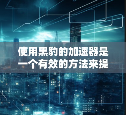 使用黑豹的加速器是一个有效的方法来提升下载速度和体验。以下是一步步的教程指南