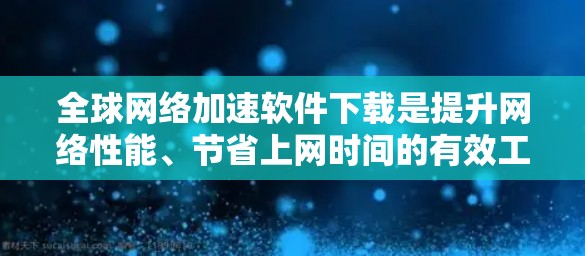 全球网络加速软件下载是提升网络性能、节省上网时间的有效工具。以下是一些常用的全球网络加速软件及其下载链接,供您参考
