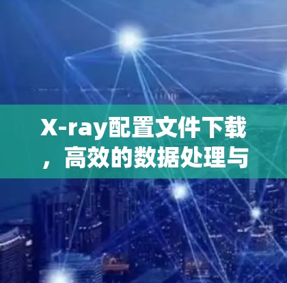 X-ray配置文件下载,高效的数据处理与可视化解决方案